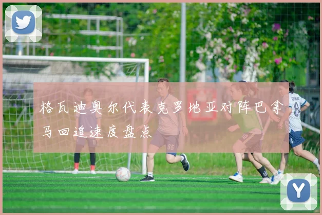格瓦迪奥尔代表克罗地亚对阵巴拿马回追速度盘点