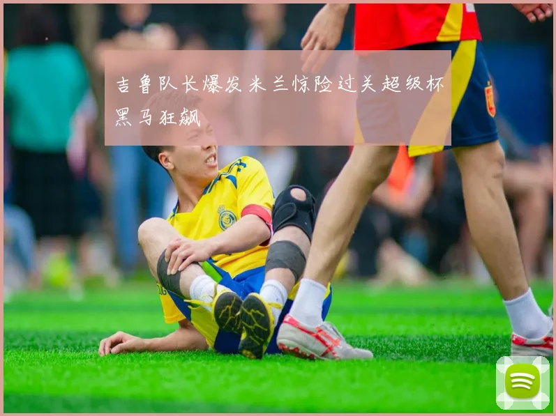 吉鲁队长爆发米兰惊险过关超级杯黑马狂飙