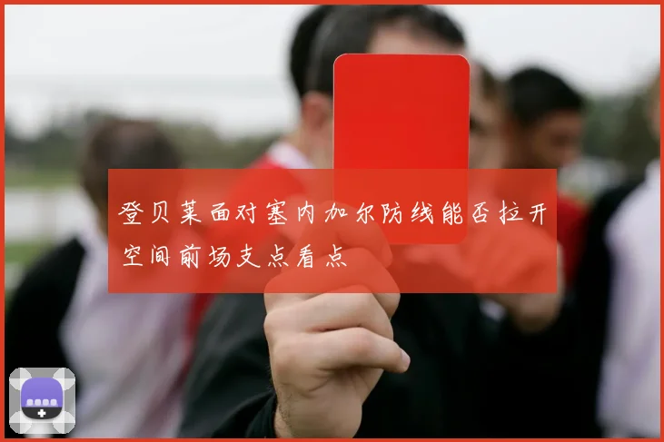 登贝莱面对塞内加尔防线能否拉开空间前场支点看点