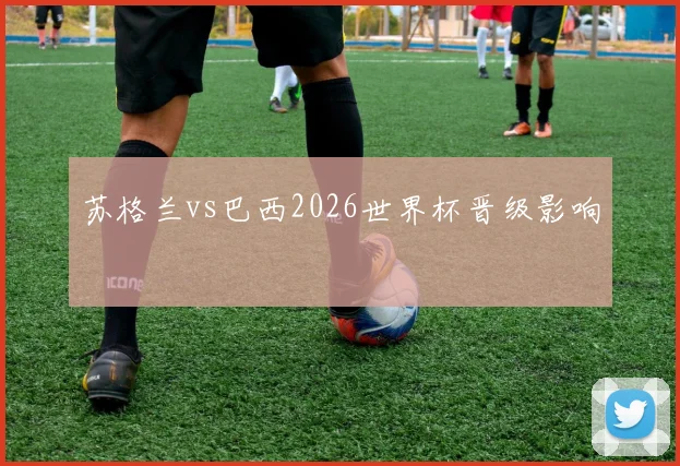 苏格兰vs巴西2026世界杯晋级影响