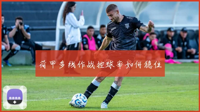 荷甲多线作战控球率如何稳住