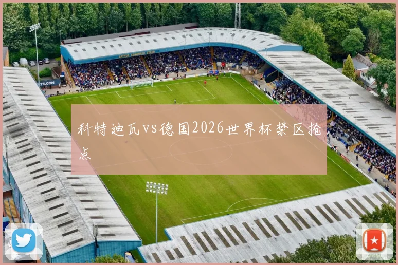 科特迪瓦vs德国2026世界杯禁区抢点