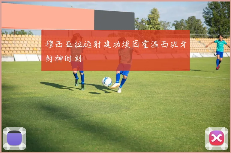 穆西亚拉远射建功埃因霍温西班牙封神时刻