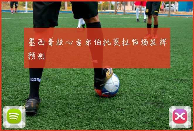 墨西哥核心吉尔伯托莫拉临场发挥预测