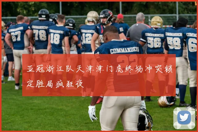 亚冠浙江队天津津门虎终场冲突锁定胜局疯狂夜