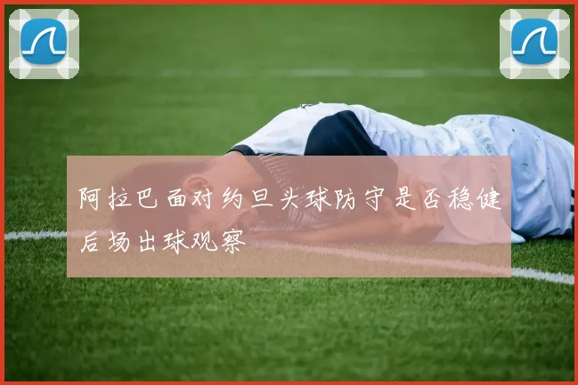 阿拉巴面对约旦头球防守是否稳健后场出球观察