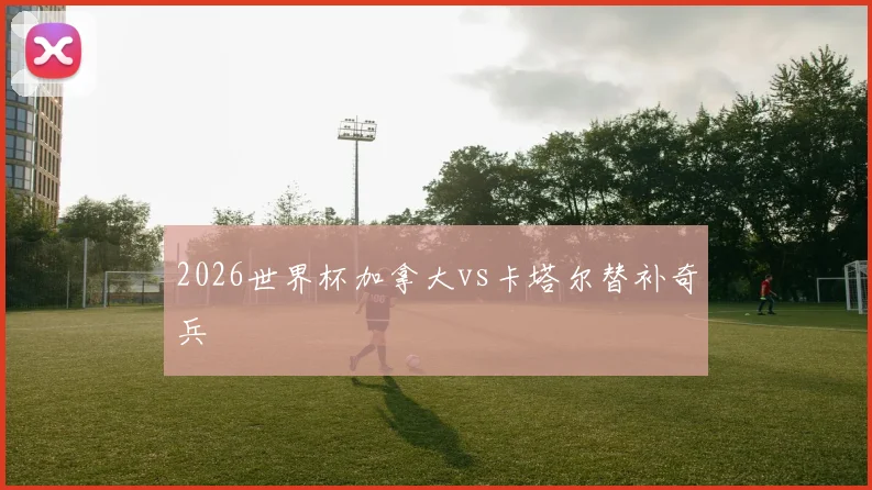 2026世界杯加拿大vs卡塔尔替补奇兵