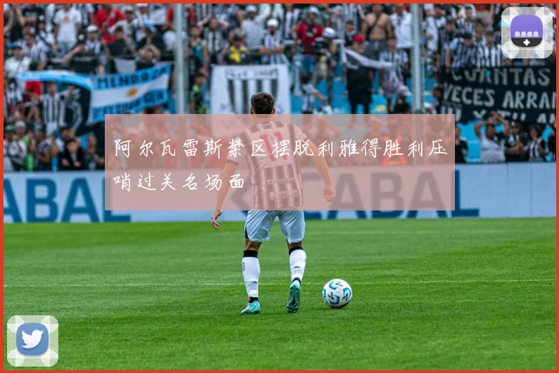 阿尔瓦雷斯禁区摆脱利雅得胜利压哨过关名场面