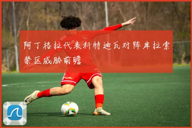 阿丁格拉代表科特迪瓦对阵库拉索禁区威胁前瞻