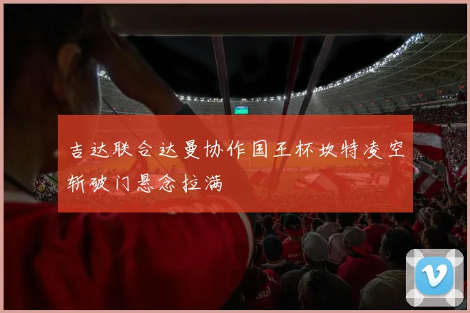 吉达联合达曼协作国王杯坎特凌空斩破门悬念拉满