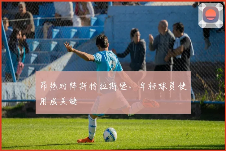 昂热对阵斯特拉斯堡，年轻球员使用成关键