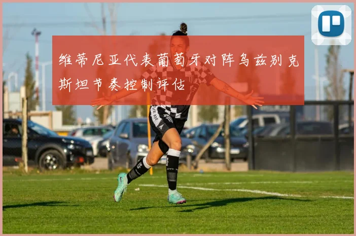 维蒂尼亚代表葡萄牙对阵乌兹别克斯坦节奏控制评估