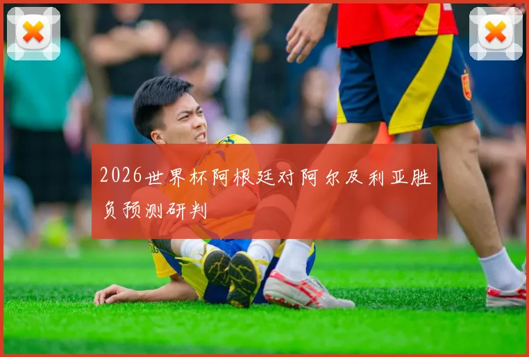 2026世界杯阿根廷对阿尔及利亚胜负预测研判