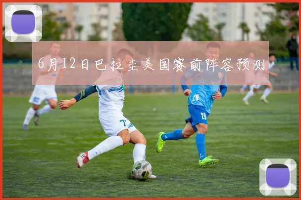 6月12日巴拉圭美国赛前阵容预测