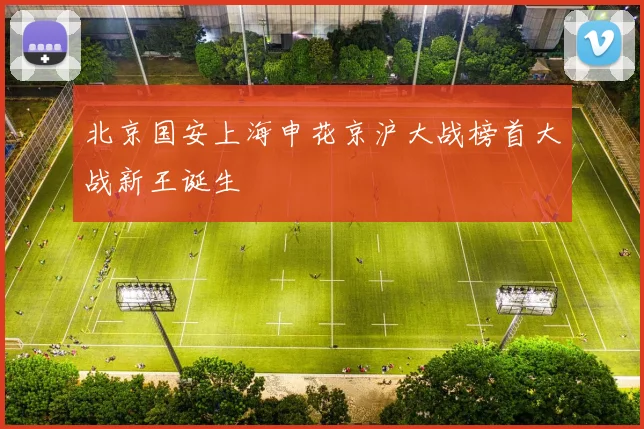 北京国安上海申花京沪大战榜首大战新王诞生