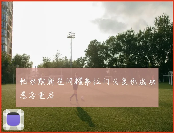 帕尔默新星闪耀弗拉门戈复仇成功悬念重启
