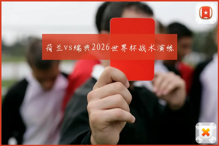 荷兰vs瑞典2026世界杯战术演练