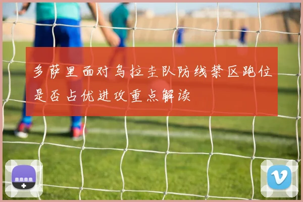 多萨里面对乌拉圭队防线禁区跑位是否占优进攻重点解读