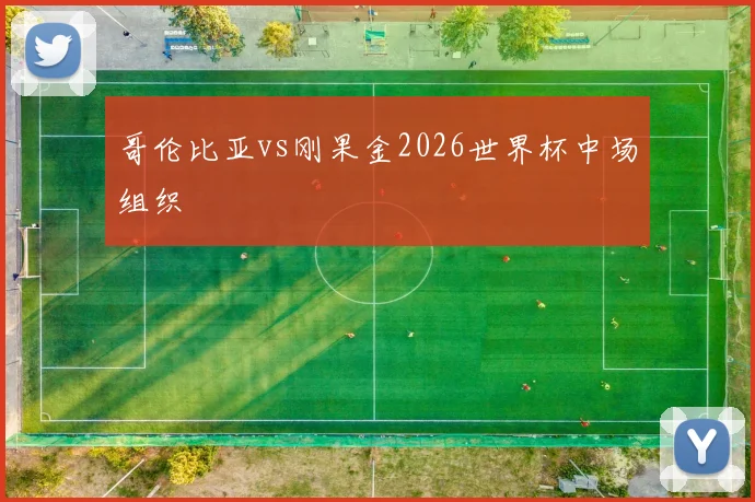 哥伦比亚vs刚果金2026世界杯中场组织