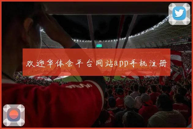 欢迎华体会平台网站app手机注册