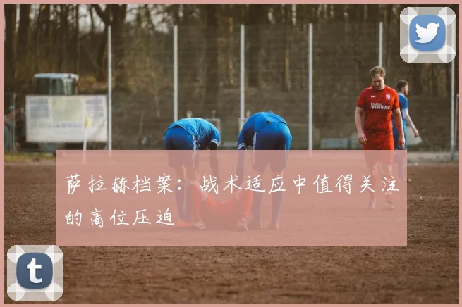 萨拉赫档案：战术适应中值得关注的高位压迫