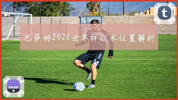 巴萨姆2026世界杯战术位置解析