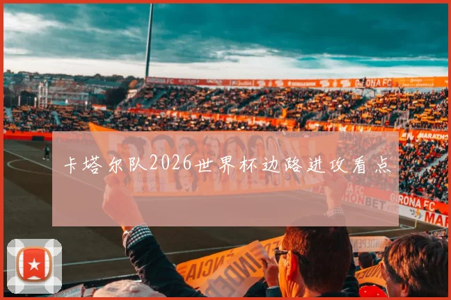 卡塔尔队2026世界杯边路进攻看点