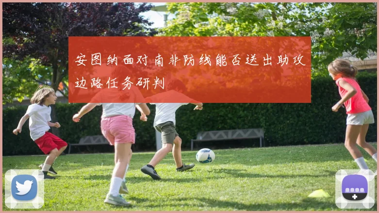 安图纳面对南非防线能否送出助攻边路任务研判