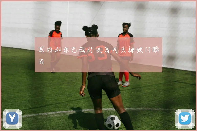 塞内加尔巴西对攻马内头槌破门瞬间