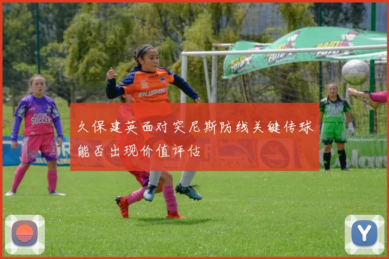 久保建英面对突尼斯防线关键传球能否出现价值评估