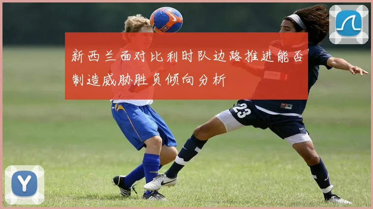 新西兰面对比利时队边路推进能否制造威胁胜负倾向分析