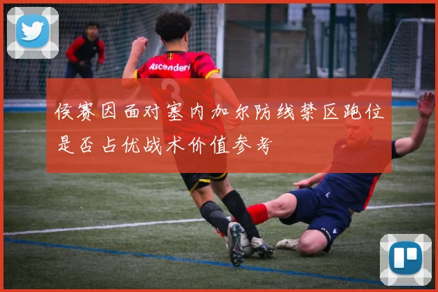 侯赛因面对塞内加尔防线禁区跑位是否占优战术价值参考