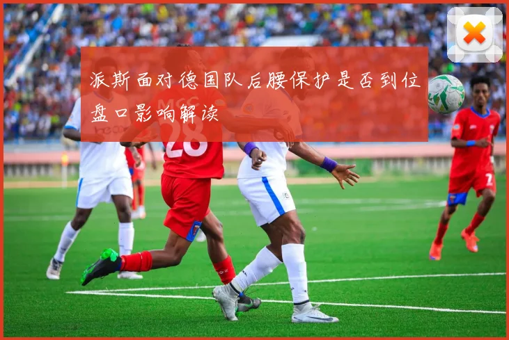 派斯面对德国队后腰保护是否到位盘口影响解读