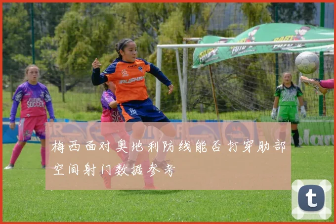 梅西面对奥地利防线能否打穿肋部空间射门数据参考