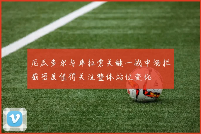 厄瓜多尔与库拉索关键一战中场拦截密度值得关注整体站位变化