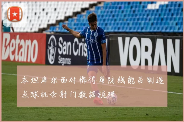 本坦库尔面对佛得角防线能否制造点球机会射门数据梳理