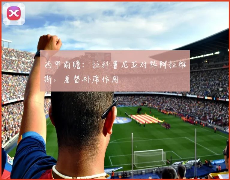西甲前瞻：拉科鲁尼亚对阵阿拉维斯，看替补席作用