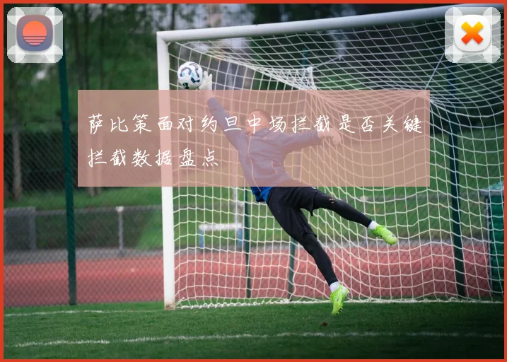 萨比策面对约旦中场拦截是否关键拦截数据盘点