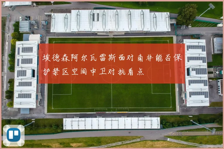 埃德森阿尔瓦雷斯面对南非能否保护禁区空间中卫对抗看点
