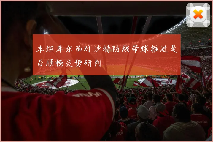 本坦库尔面对沙特防线带球推进是否顺畅走势研判