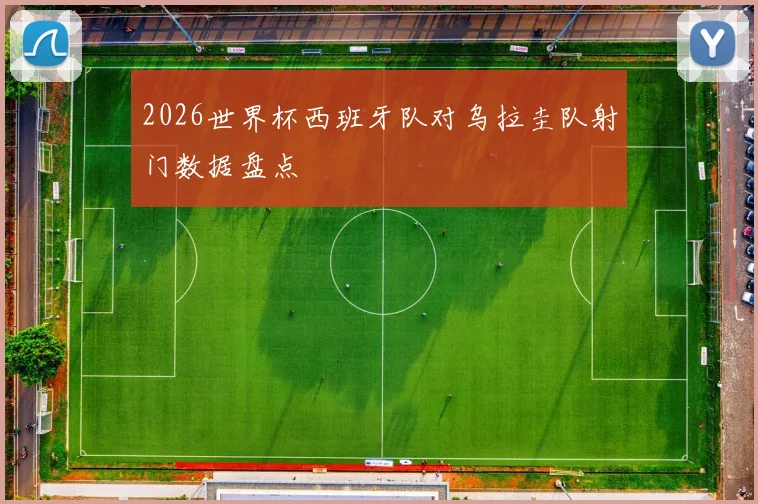 2026世界杯西班牙队对乌拉圭队射门数据盘点