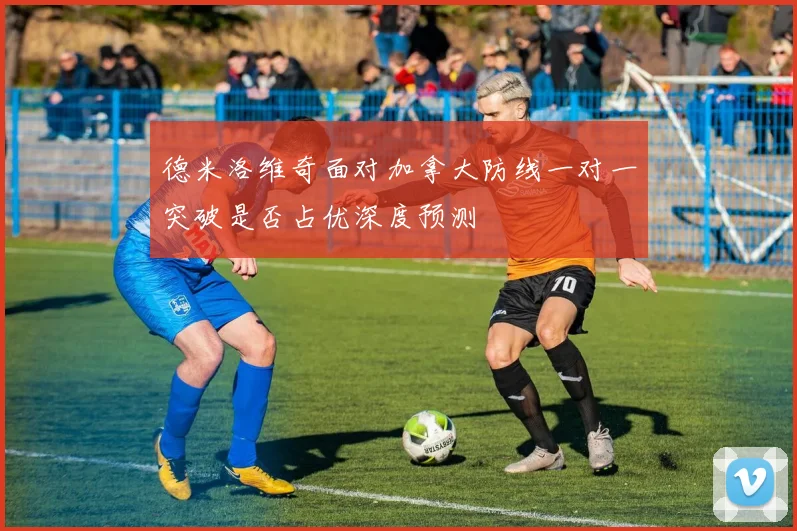 德米洛维奇面对加拿大防线一对一突破是否占优深度预测