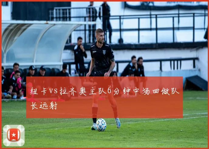 纽卡vs拉齐奥主队6分钟中场回做队长远射