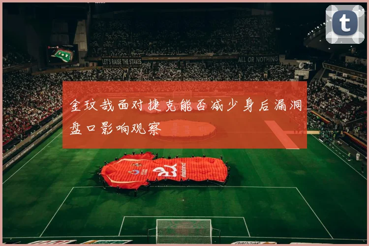 金玟哉面对捷克能否减少身后漏洞盘口影响观察