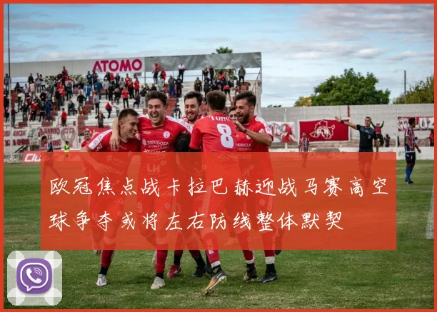 欧冠焦点战卡拉巴赫迎战马赛高空球争夺或将左右防线整体默契