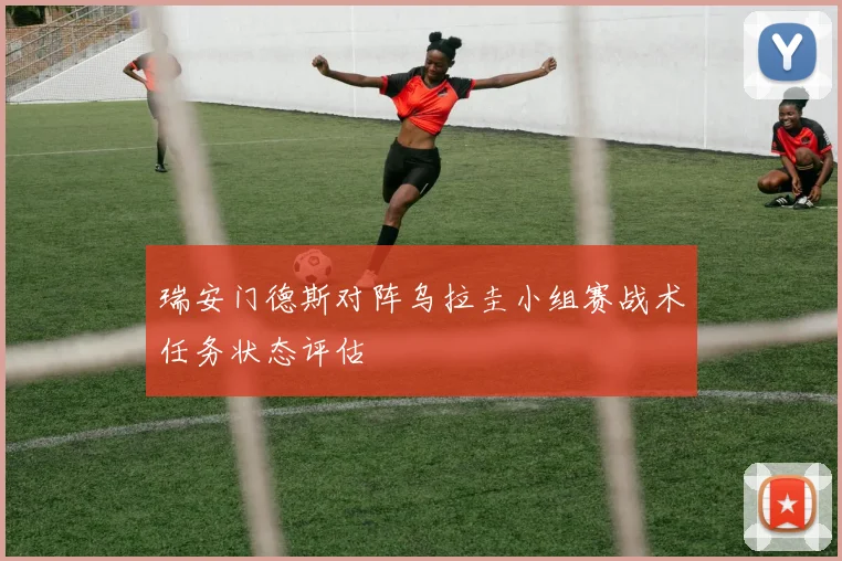 瑞安门德斯对阵乌拉圭小组赛战术任务状态评估