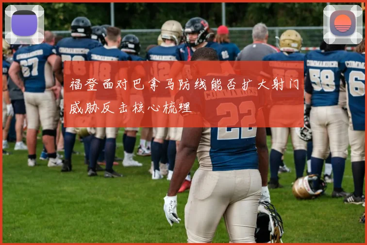 福登面对巴拿马防线能否扩大射门威胁反击核心梳理