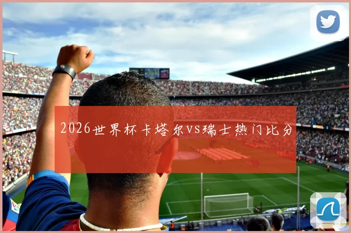 2026世界杯卡塔尔vs瑞士热门比分