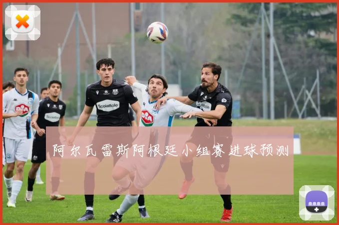 阿尔瓦雷斯阿根廷小组赛进球预测