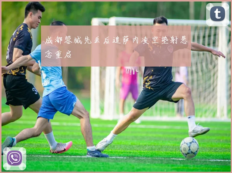 成都蓉城先丢后追萨内凌空垫射悬念重启